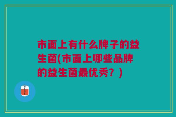市面上有什么牌子的益生菌(市面上哪些品牌的益生菌最优秀？)
