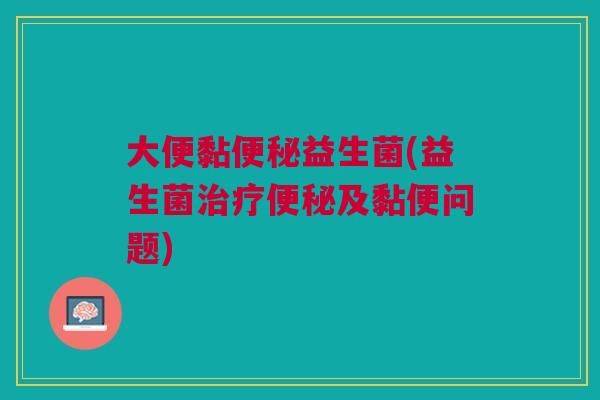 大便黏便秘益生菌(益生菌治疗便秘及黏便问题)