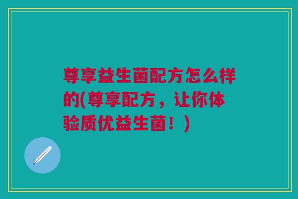 尊享益生菌配方怎么样的(尊享配方，让你体验质优益生菌！)