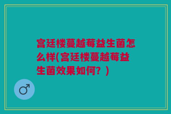 宫廷楼蔓越莓益生菌怎么样(宫廷楼蔓越莓益生菌效果如何？)