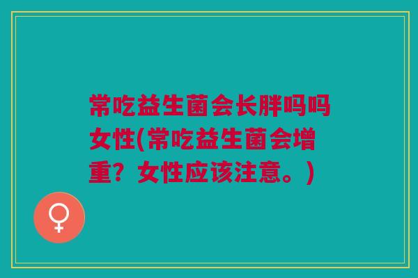 常吃益生菌会长胖吗吗女性(常吃益生菌会增重？女性应该注意。)