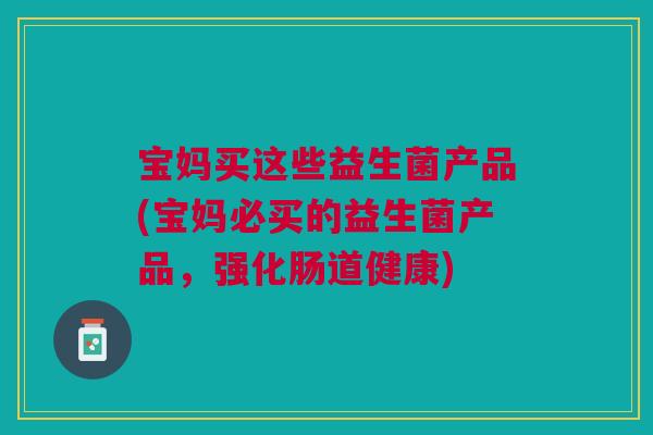 宝妈买这些益生菌产品(宝妈必买的益生菌产品，强化肠道健康)