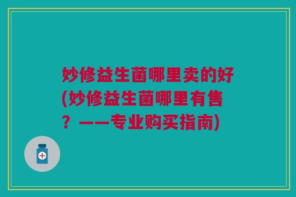 妙修益生菌哪里卖的好(妙修益生菌哪里有售？——专业购买指南)