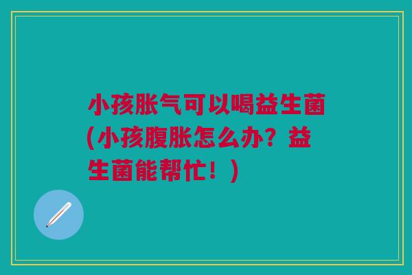 小孩胀气可以喝益生菌(小孩腹胀怎么办？益生菌能帮忙！)