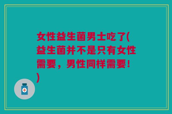 女性益生菌男士吃了(益生菌并不是只有女性需要，男性同样需要！)