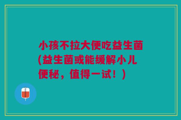 小孩不拉大便吃益生菌(益生菌或能缓解小儿便秘，值得一试！)