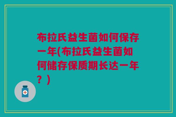 布拉氏益生菌如何保存一年(布拉氏益生菌如何储存保质期长达一年？)