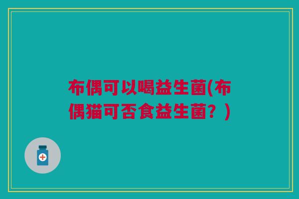 布偶可以喝益生菌(布偶猫可否食益生菌？)