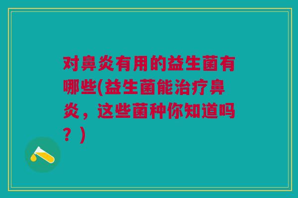 对鼻炎有用的益生菌有哪些(益生菌能治疗鼻炎，这些菌种你知道吗？)