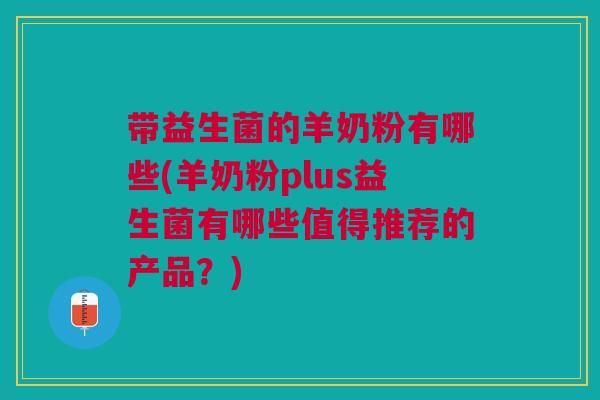 带益生菌的羊奶粉有哪些(羊奶粉plus益生菌有哪些值得推荐的产品？)