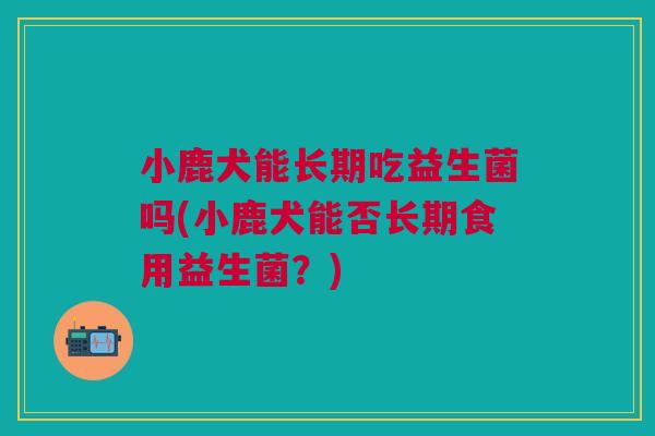 小鹿犬能长期吃益生菌吗(小鹿犬能否长期食用益生菌？)