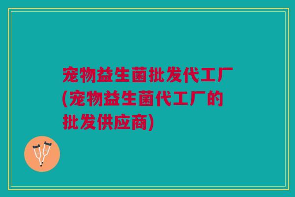 宠物益生菌批发代工厂(宠物益生菌代工厂的批发供应商)