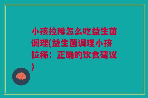 小孩拉稀怎么吃益生菌调理(益生菌调理小孩拉稀：正确的饮食建议)
