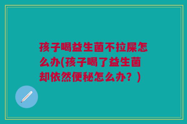 孩子喝益生菌不拉屎怎么办(孩子喝了益生菌却依然便秘怎么办？)