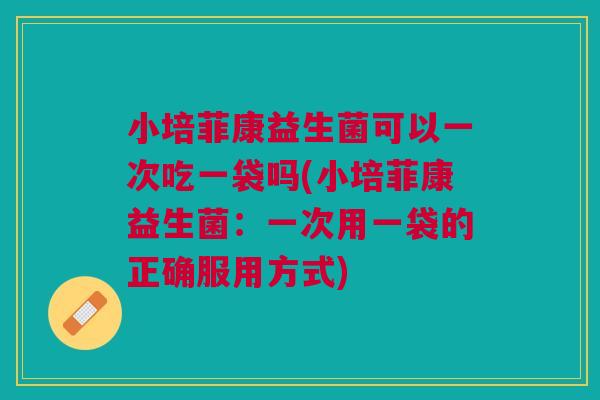 小培菲康益生菌可以一次吃一袋吗(小培菲康益生菌：一次用一袋的正确服用方式)