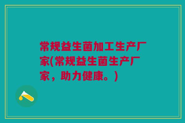 常规益生菌加工生产厂家(常规益生菌生产厂家，助力健康。)