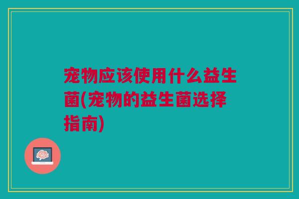 宠物应该使用什么益生菌(宠物的益生菌选择指南)