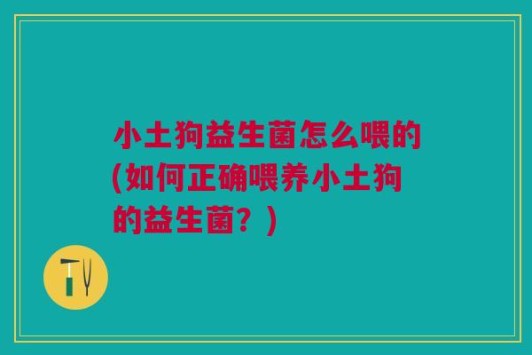 小土狗益生菌怎么喂的(如何正确喂养小土狗的益生菌？)