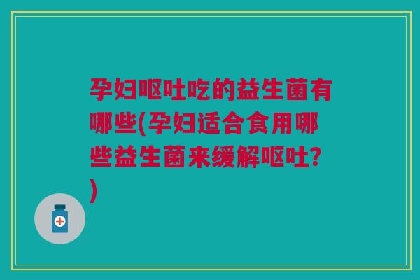 孕妇呕吐吃的益生菌有哪些(孕妇适合食用哪些益生菌来缓解呕吐？)