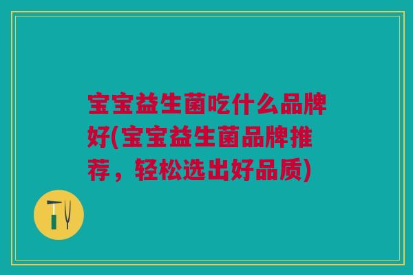 宝宝益生菌吃什么品牌好(宝宝益生菌品牌推荐，轻松选出好品质)
