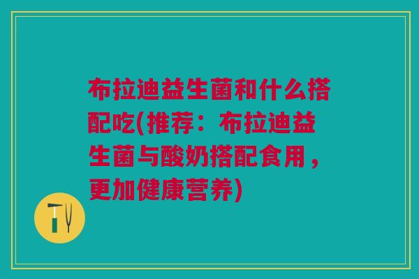 布拉迪益生菌和什么搭配吃(推荐：布拉迪益生菌与酸奶搭配食用，更加健康营养)