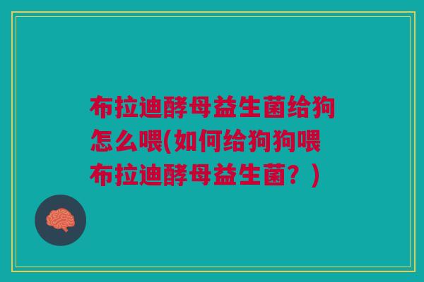 布拉迪酵母益生菌给狗怎么喂(如何给狗狗喂布拉迪酵母益生菌？)