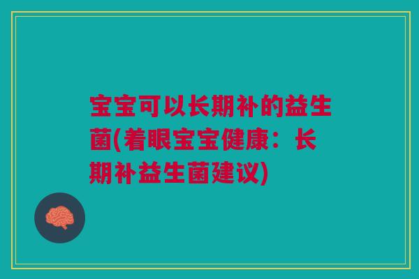 宝宝可以长期补的益生菌(着眼宝宝健康：长期补益生菌建议)