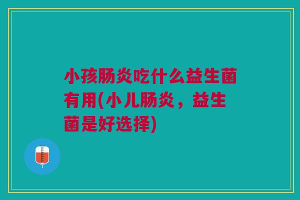 小孩肠炎吃什么益生菌有用(小儿肠炎，益生菌是好选择)