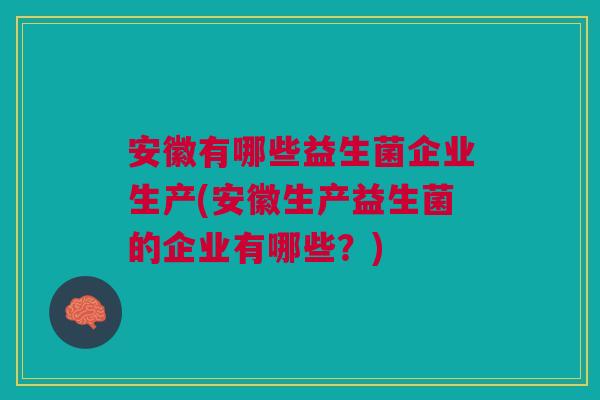 安徽有哪些益生菌企业生产(安徽生产益生菌的企业有哪些？)