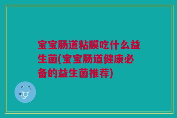宝宝肠道粘膜吃什么益生菌(宝宝肠道健康必备的益生菌推荐)