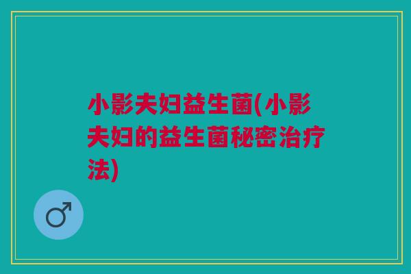 小影夫妇益生菌(小影夫妇的益生菌秘密治疗法)