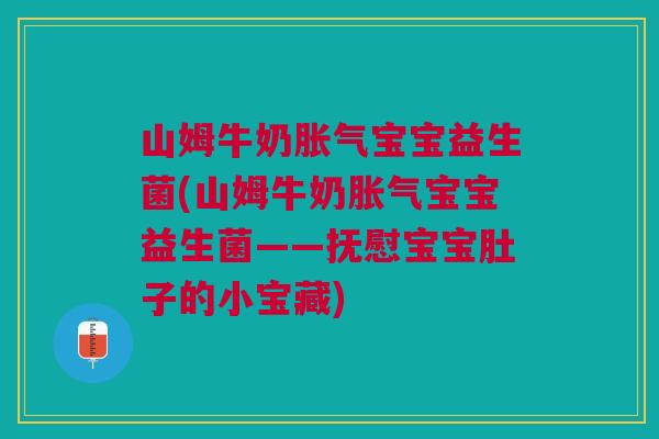 山姆牛奶胀气宝宝益生菌(山姆牛奶胀气宝宝益生菌——抚慰宝宝肚子的小宝藏)