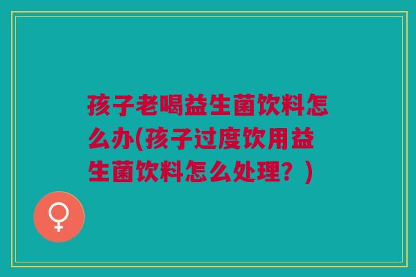 孩子老喝益生菌饮料怎么办(孩子过度饮用益生菌饮料怎么处理？)