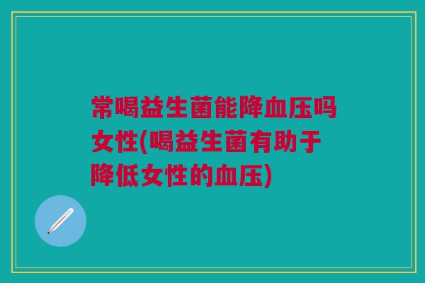 常喝益生菌能降血压吗女性(喝益生菌有助于降低女性的血压)