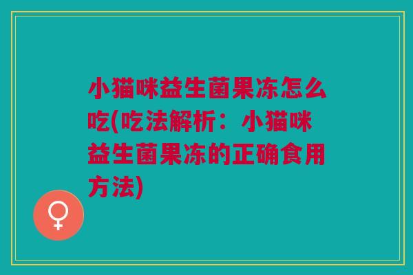 小猫咪益生菌果冻怎么吃(吃法解析：小猫咪益生菌果冻的正确食用方法)