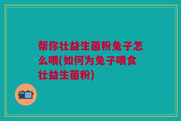 帮你壮益生菌粉兔子怎么喂(如何为兔子喂食壮益生菌粉)