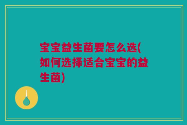 宝宝益生菌要怎么选(如何选择适合宝宝的益生菌)