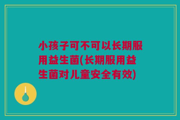 小孩子可不可以长期服用益生菌(长期服用益生菌对儿童安全有效)