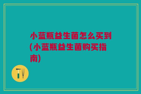 小蓝瓶益生菌怎么买到(小蓝瓶益生菌购买指南)