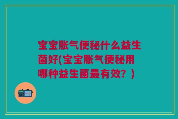 宝宝胀气便秘什么益生菌好(宝宝胀气便秘用哪种益生菌最有效？)