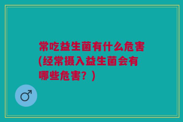 常吃益生菌有什么危害(经常摄入益生菌会有哪些危害？)