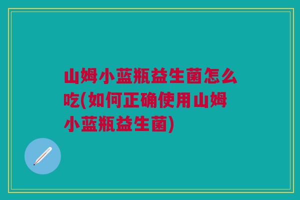 山姆小蓝瓶益生菌怎么吃(如何正确使用山姆小蓝瓶益生菌)
