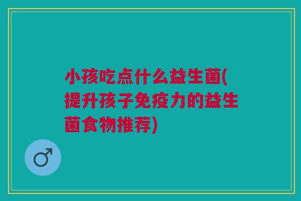 小孩吃点什么益生菌(提升孩子免疫力的益生菌食物推荐)