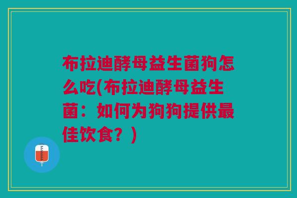 布拉迪酵母益生菌狗怎么吃(布拉迪酵母益生菌：如何为狗狗提供最佳饮食？)