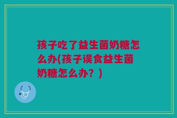 孩子吃了益生菌奶糖怎么办(孩子误食益生菌奶糖怎么办？)