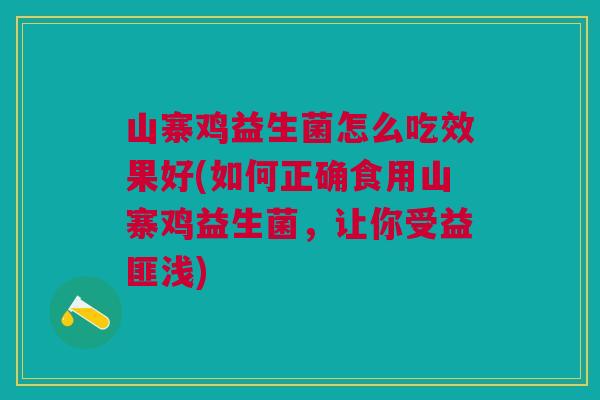 山寨鸡益生菌怎么吃效果好(如何正确食用山寨鸡益生菌，让你受益匪浅)