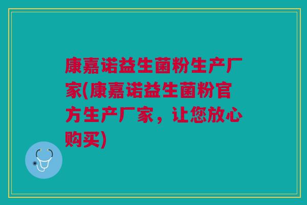 康嘉诺益生菌粉生产厂家(康嘉诺益生菌粉官方生产厂家,让您放心购买)