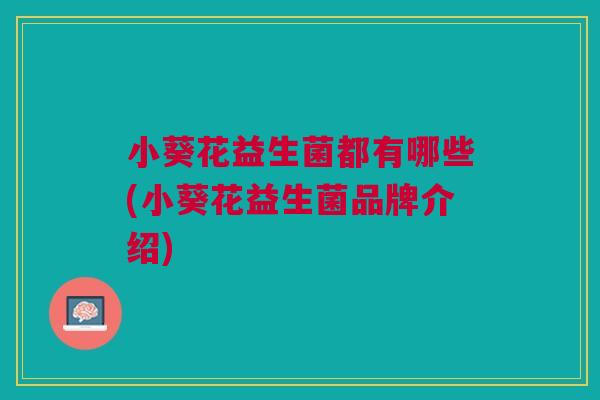 小葵花益生菌都有哪些(小葵花益生菌品牌介绍) 小葵花益生菌都有哪些(小葵花益生菌品牌介绍)