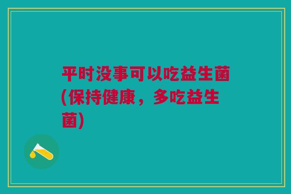 平时没事可以吃益生菌(保持健康,多吃益生菌)