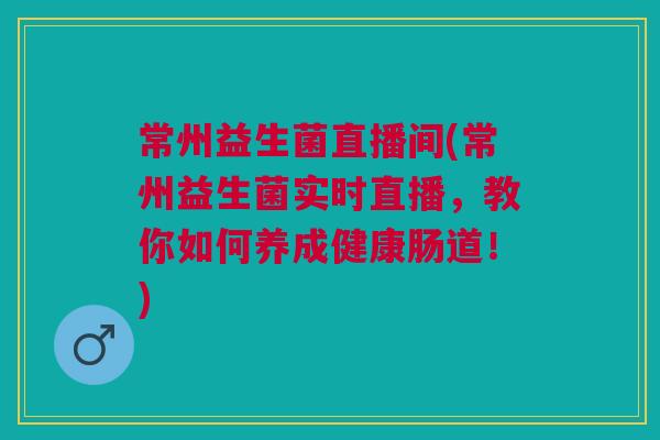 常州益生菌直播间(常州益生菌实时直播,教你如何养成健康肠道!)